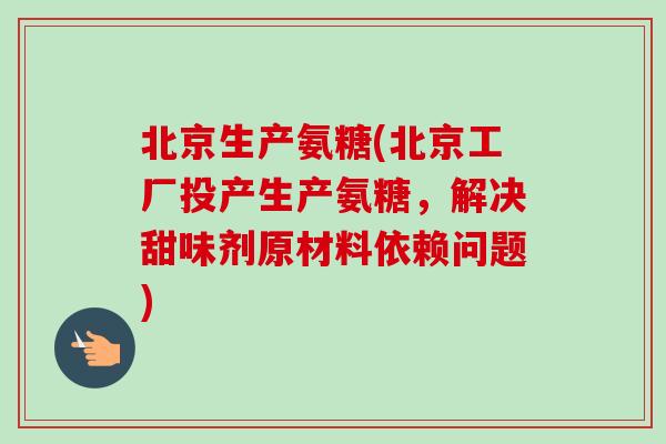 北京生产氨糖(北京工厂投产生产氨糖，解决甜味剂原材料依赖问题)