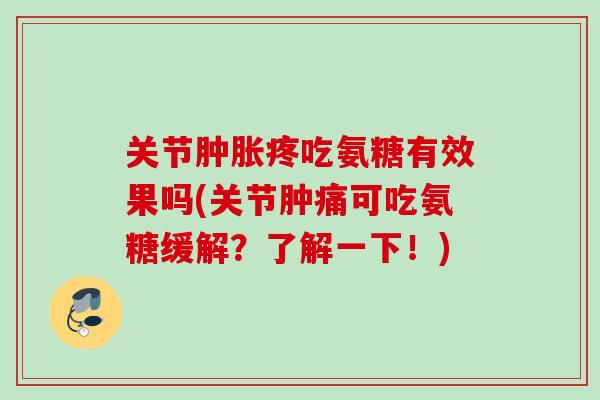 关节肿胀疼吃氨糖有效果吗(关节肿痛可吃氨糖缓解？了解一下！)