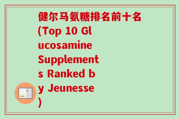 健尔马氨糖排名前十名(Top 10 Glucosamine Supplements Ranked by Jeunesse) 健尔马氨糖排名前十名(Top 10 Glucosamine Supplements Ranked by Jeunesse)