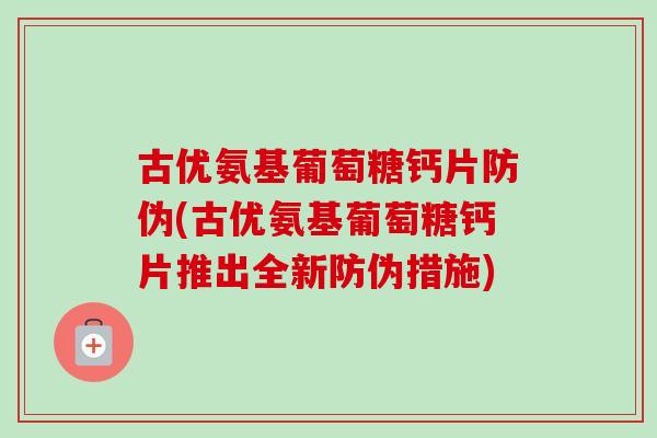 古优氨基葡萄糖钙片防伪(古优氨基葡萄糖钙片推出全新防伪措施)