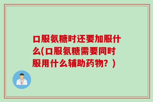 口服氨糖时还要加服什么(口服氨糖需要同时服用什么辅助药物？)