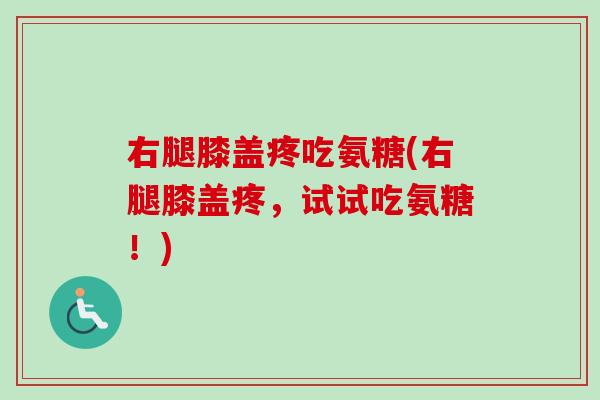 右腿膝盖疼吃氨糖(右腿膝盖疼,试试吃氨糖!) 右腿膝盖疼吃氨糖(右腿膝盖疼,试试吃氨糖!)