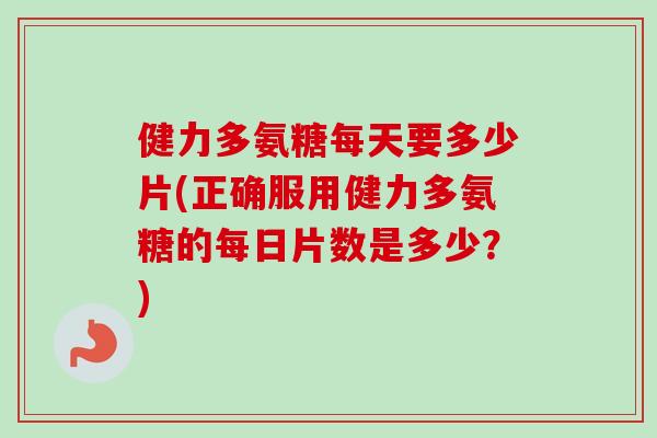 健力多氨糖每天要多少片(正确服用健力多氨糖的每日片数是多少？)