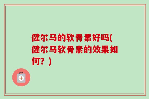 健尔马的软骨素好吗(健尔马软骨素的效果如何？)