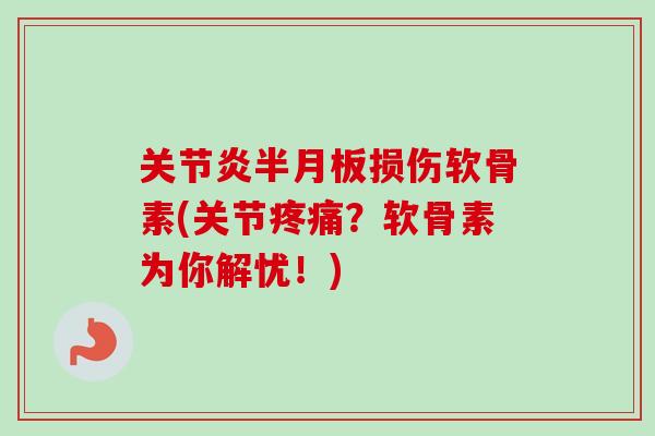 关节炎半月板损伤软骨素(关节疼痛？软骨素为你解忧！)