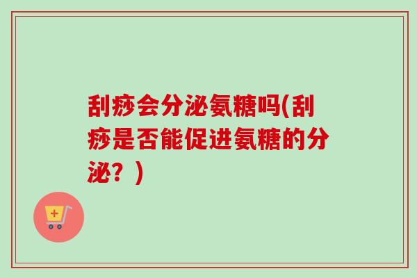 刮痧会分泌氨糖吗(刮痧是否能促进氨糖的分泌?) 刮痧会分泌氨糖吗(刮痧是否能促进氨糖的分泌?)