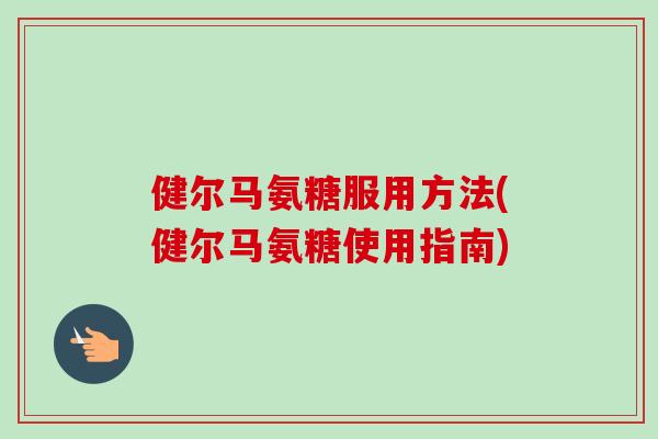 健尔马氨糖服用方法(健尔马氨糖使用指南)