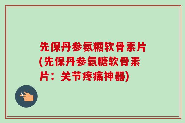 先保丹参氨糖软骨素片(先保丹参氨糖软骨素片：关节疼痛神器)