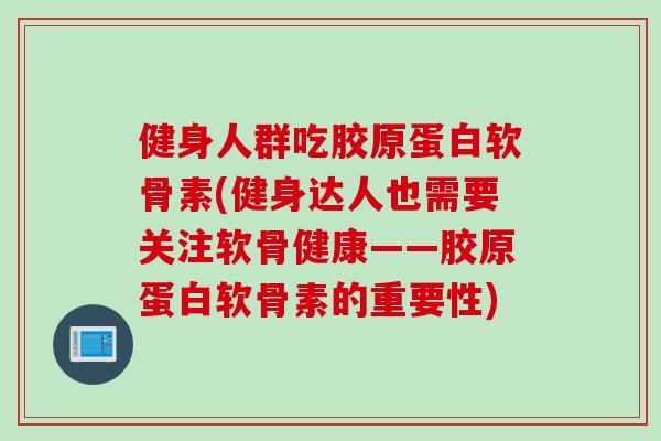 健身人群吃胶原蛋白软骨素(健身达人也需要关注软骨健康——胶原蛋白软骨素的重要性)