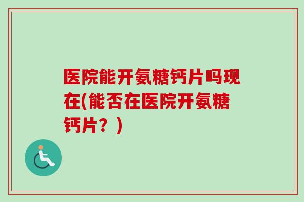 医院能开氨糖钙片吗现在(能否在医院开氨糖钙片？)