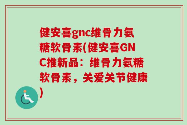 健安喜gnc维骨力氨糖软骨素(健安喜GNC推新品：维骨力氨糖软骨素，关爱关节健康)