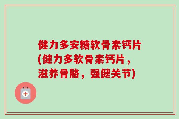 健力多安糖软骨素钙片(健力多软骨素钙片，滋养骨骼，强健关节)