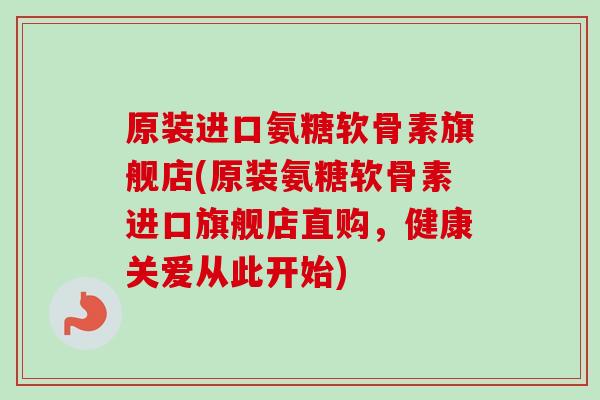 原装进口氨糖软骨素旗舰店(原装氨糖软骨素进口旗舰店直购,健康关爱从此开始) 原装进口氨糖软骨素旗舰店(原装氨糖软骨素进口旗舰店直购,健康关爱从此开始)