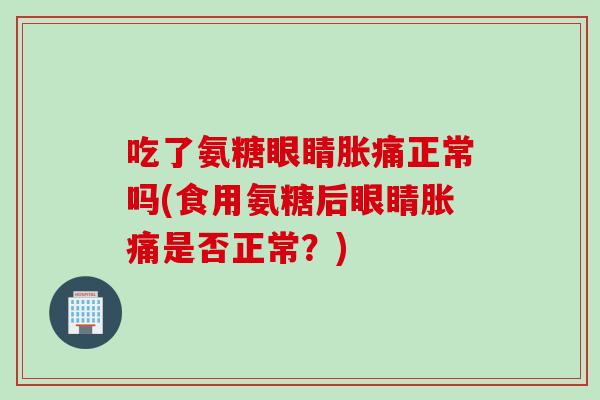 吃了氨糖眼睛胀痛正常吗(食用氨糖后眼睛胀痛是否正常？)