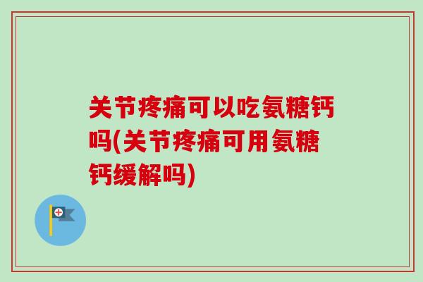 关节疼痛可以吃氨糖钙吗(关节疼痛可用氨糖钙缓解吗)