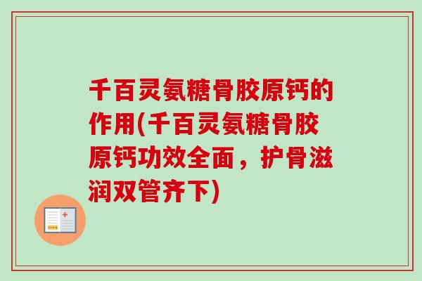 千百灵氨糖骨胶原钙的作用(千百灵氨糖骨胶原钙功效全面，护骨滋润双管齐下)
