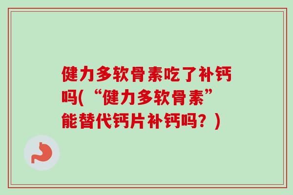 健力多软骨素吃了补钙吗(“健力多软骨素”能替代钙片补钙吗？)