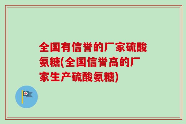 全国有信誉的厂家硫酸氨糖(全国信誉高的厂家生产硫酸氨糖)