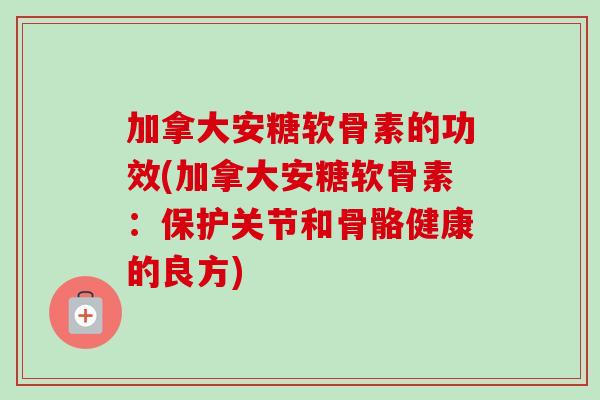 加拿大安糖软骨素的功效(加拿大安糖软骨素：保护关节和骨骼健康的良方)
