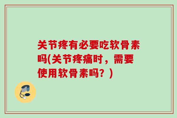 关节疼有必要吃软骨素吗(关节疼痛时，需要使用软骨素吗？)