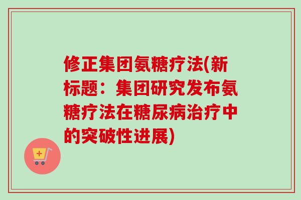 修正集团氨糖疗法(新标题：集团研究发布氨糖疗法在糖尿病治疗中的突破性进展)