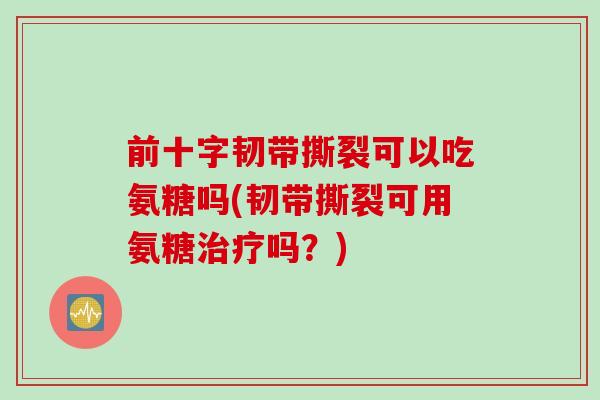 前十字韧带撕裂可以吃氨糖吗(韧带撕裂可用氨糖治疗吗？)