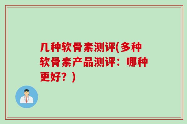 几种软骨素测评(多种软骨素产品测评：哪种更好？)