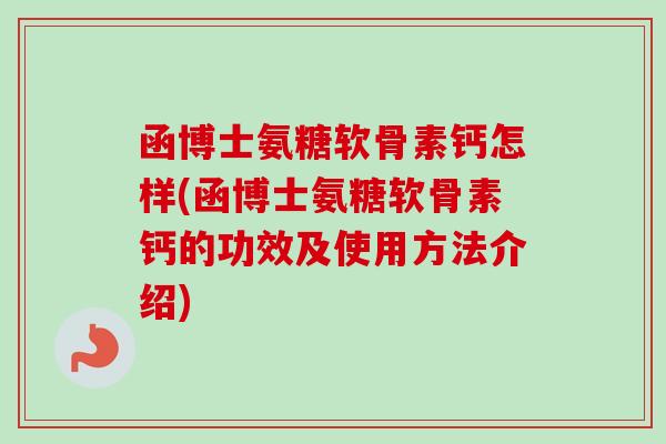 函博士氨糖软骨素钙怎样(函博士氨糖软骨素钙的功效及使用方法介绍) 函博士氨糖软骨素钙怎样(函博士氨糖软骨素钙的功效及使用方法介绍)