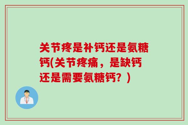 关节疼是补钙还是氨糖钙(关节疼痛，是缺钙还是需要氨糖钙？)