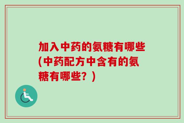 加入中药的氨糖有哪些(中药配方中含有的氨糖有哪些？)