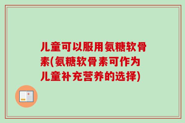 儿童可以服用氨糖软骨素(氨糖软骨素可作为儿童补充营养的选择) 儿童可以服用氨糖软骨素(氨糖软骨素可作为儿童补充营养的选择)