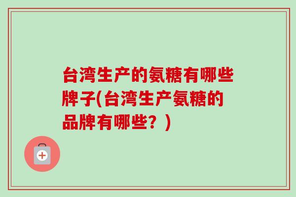 台湾生产的氨糖有哪些牌子(台湾生产氨糖的品牌有哪些？)