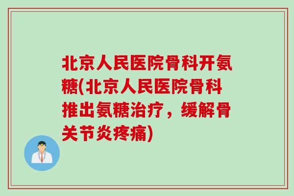 北京人民医院骨科开氨糖(北京人民医院骨科推出氨糖治疗，缓解骨关节炎疼痛)