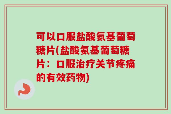 可以口服盐酸氨基葡萄糖片(盐酸氨基葡萄糖片：口服治疗关节疼痛的有效药物)