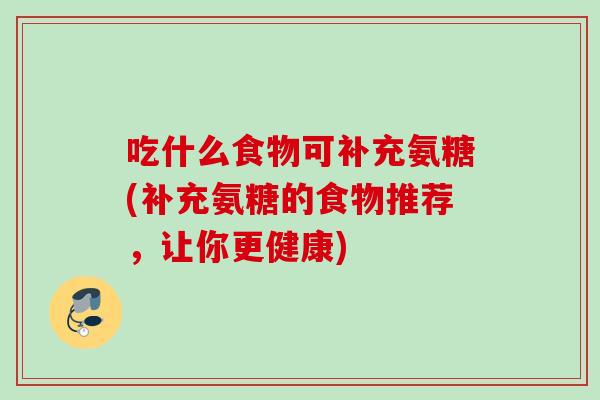 吃什么食物可补充氨糖(补充氨糖的食物推荐，让你更健康)