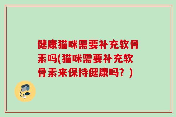 健康猫咪需要补充软骨素吗(猫咪需要补充软骨素来保持健康吗？)