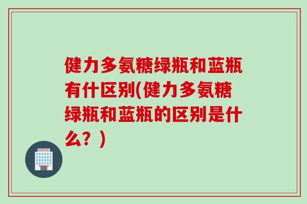 健力多氨糖绿瓶和蓝瓶有什区别(健力多氨糖绿瓶和蓝瓶的区别是什么？)