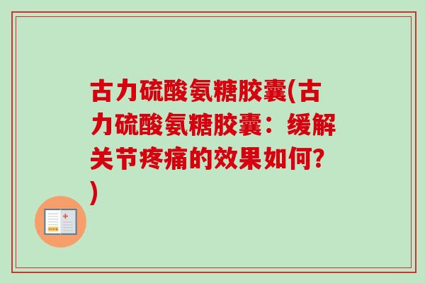 古力硫酸氨糖胶囊(古力硫酸氨糖胶囊：缓解关节疼痛的效果如何？)