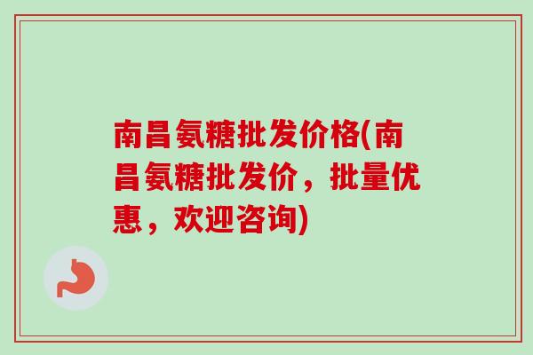 南昌氨糖批发价格(南昌氨糖批发价，批量优惠，欢迎咨询)