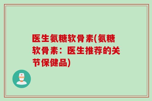 医生氨糖软骨素(氨糖软骨素：医生推荐的关节保健品)