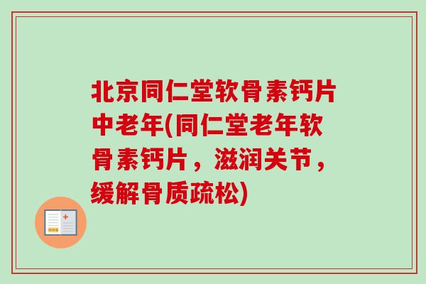 北京同仁堂软骨素钙片中老年(同仁堂老年软骨素钙片，滋润关节，缓解骨质疏松)