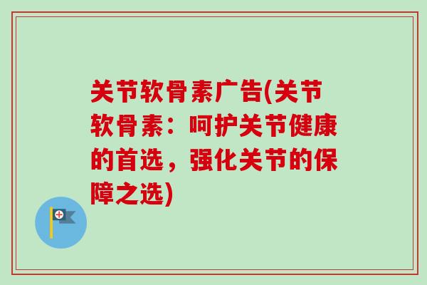 关节软骨素广告(关节软骨素：呵护关节健康的首选，强化关节的保障之选)