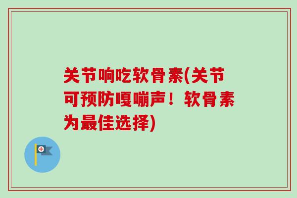 关节响吃软骨素(关节可预防嘎嘣声！软骨素为最佳选择)