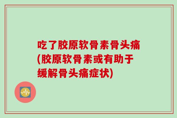 吃了胶原软骨素骨头痛(胶原软骨素或有助于缓解骨头痛症状)