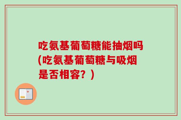 吃氨基葡萄糖能抽烟吗(吃氨基葡萄糖与吸烟是否相容？)