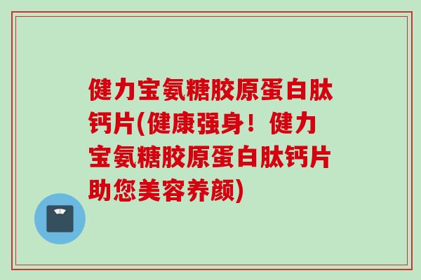 健力宝氨糖胶原蛋白肽钙片(健康强身!健力宝氨糖胶原蛋白肽钙片助您美容养颜) 健力宝氨糖胶原蛋白肽钙片(健康强身!健力宝氨糖胶原蛋白肽钙片助您美容养颜)