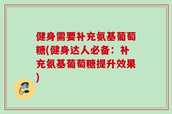 健身需要补充氨基葡萄糖(健身达人必备：补充氨基葡萄糖提升效果)