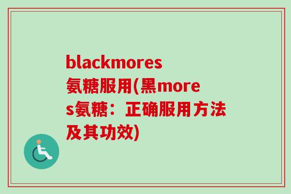 blackmores氨糖服用(黑mores氨糖：正确服用方法及其功效)