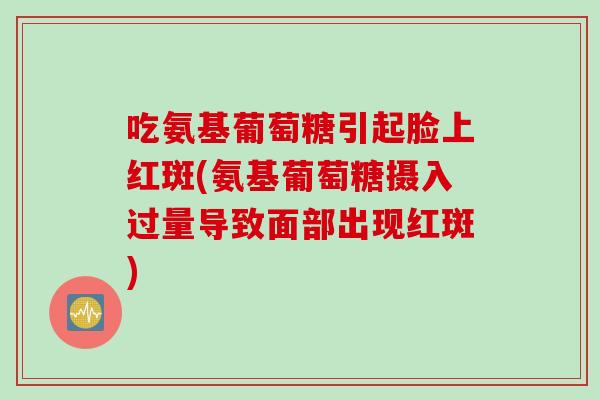 吃氨基葡萄糖引起脸上红斑(氨基葡萄糖摄入过量导致面部出现红斑)
