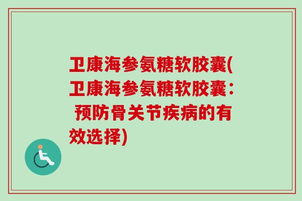 卫康海参氨糖软胶囊(卫康海参氨糖软胶囊： 预防骨关节疾病的有效选择)
